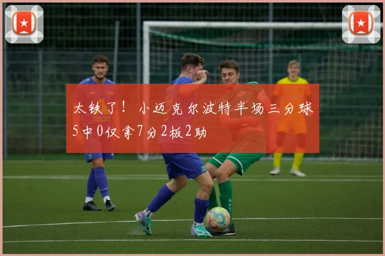 太铁了！小迈克尔波特半场三分球5中0仅拿7分2板2助