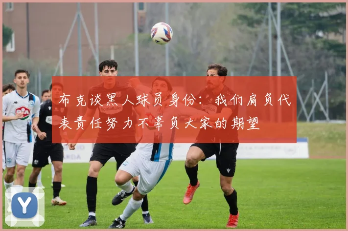 布克谈黑人球员身份：我们肩负代表责任努力不辜负大家的期望