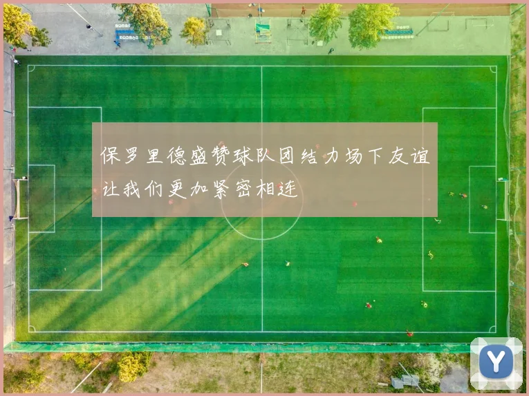 保罗里德盛赞球队团结力场下友谊让我们更加紧密相连