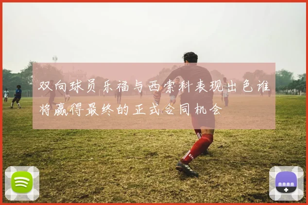 双向球员乐福与西索科表现出色谁将赢得最终的正式合同机会
