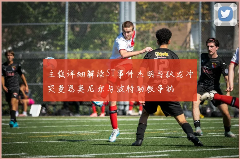 主裁详细解读5T事件杰明与狄龙冲突曼恩奥尼尔与波特助教争执