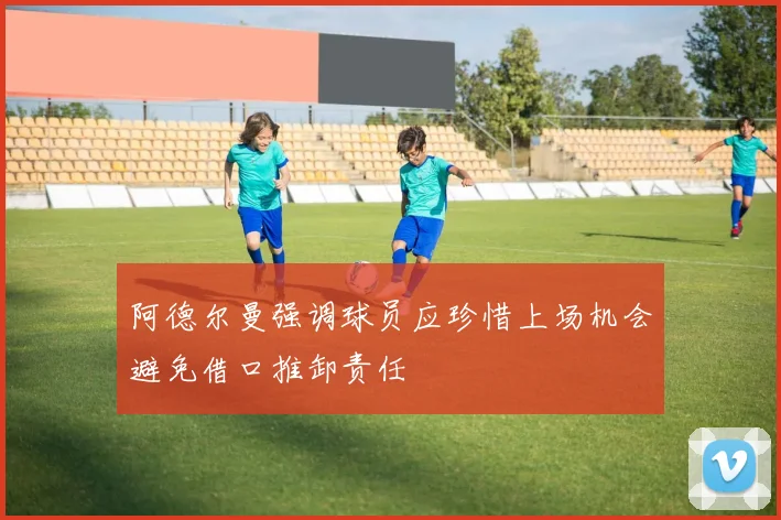 阿德尔曼强调球员应珍惜上场机会避免借口推卸责任