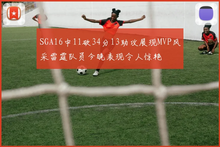 SGA16中11砍34分13助攻展现MVP风采雷霆队员今晚表现令人惊艳