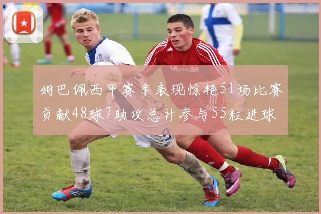 姆巴佩西甲赛季表现惊艳51场比赛贡献48球7助攻总计参与55粒进球