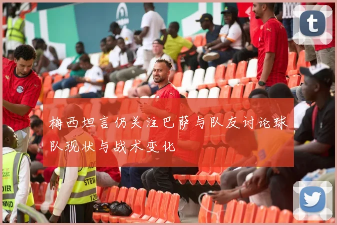 梅西坦言仍关注巴萨与队友讨论球队现状与战术变化