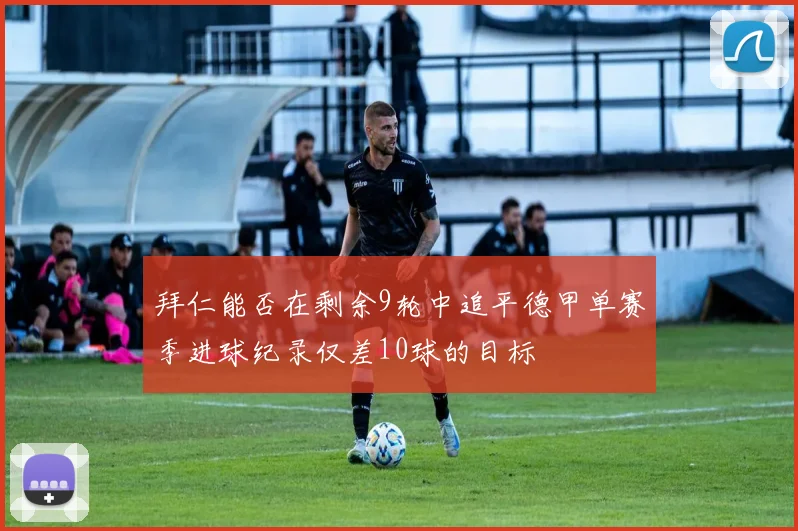 拜仁能否在剩余9轮中追平德甲单赛季进球纪录仅差10球的目标