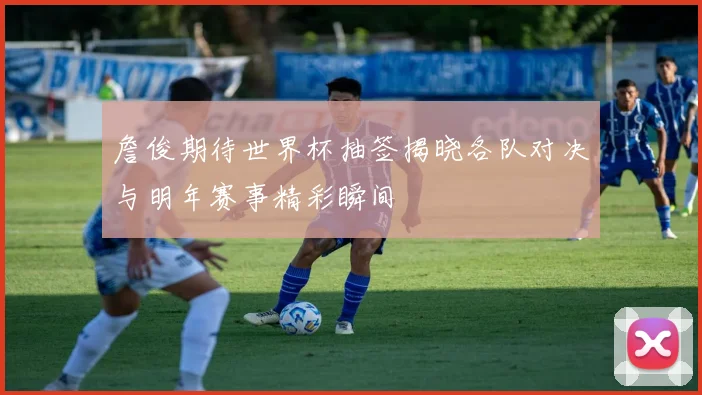 詹俊期待世界杯抽签揭晓各队对决与明年赛事精彩瞬间