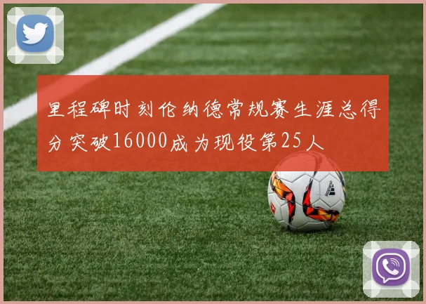 里程碑时刻伦纳德常规赛生涯总得分突破16000成为现役第25人