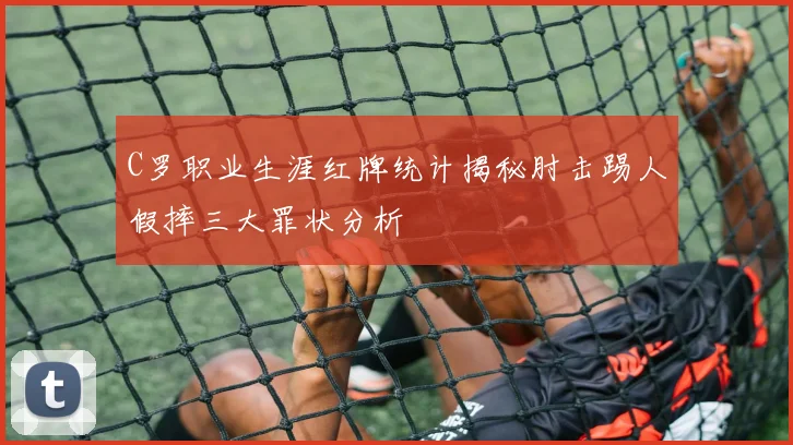 C罗职业生涯红牌统计揭秘肘击踢人假摔三大罪状分析