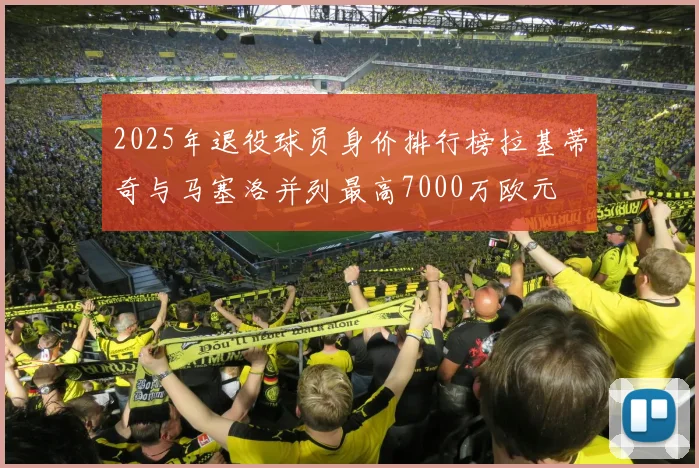 2025年退役球员身价排行榜拉基蒂奇与马塞洛并列最高7000万欧元