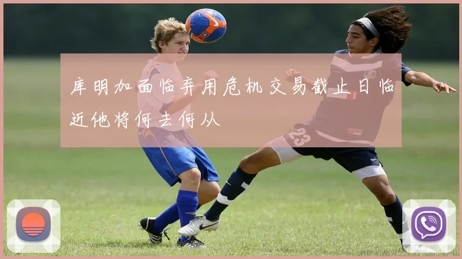 库明加面临弃用危机交易截止日临近他将何去何从