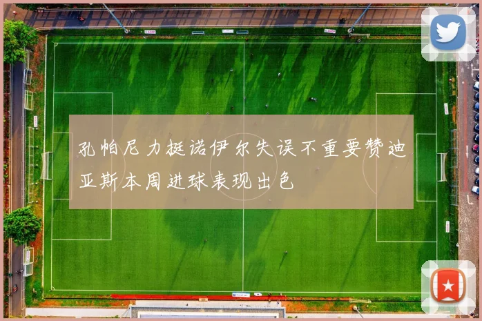 孔帕尼力挺诺伊尔失误不重要赞迪亚斯本周进球表现出色