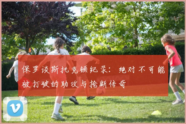 保罗谈斯托克顿纪录：绝对不可能被打破的助攻与抢断传奇