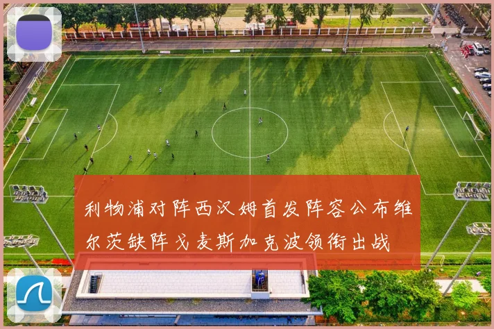 利物浦对阵西汉姆首发阵容公布维尔茨缺阵戈麦斯加克波领衔出战