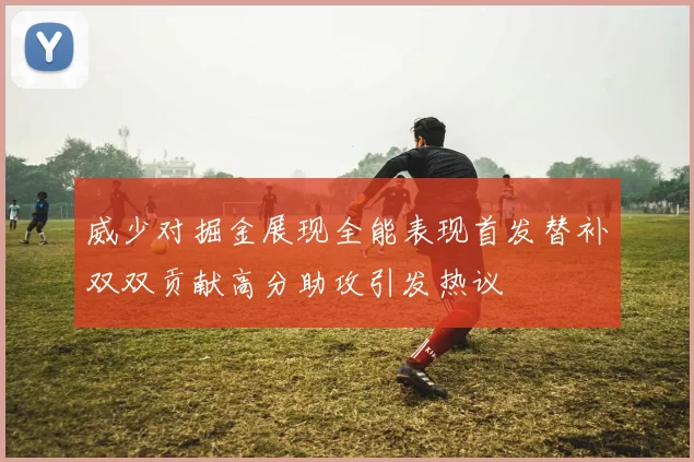 威少对掘金展现全能表现首发替补双双贡献高分助攻引发热议