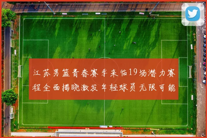 江苏男篮青春赛季来临19场潜力赛程全面揭晓激发年轻球员无限可能