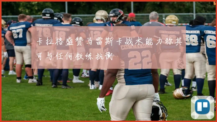 卡拉格盛赞马雷斯卡战术能力称其可与任何教练抗衡