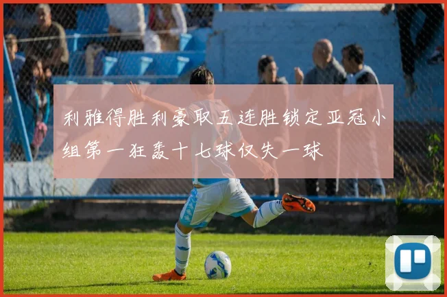 利雅得胜利豪取五连胜锁定亚冠小组第一狂轰十七球仅失一球