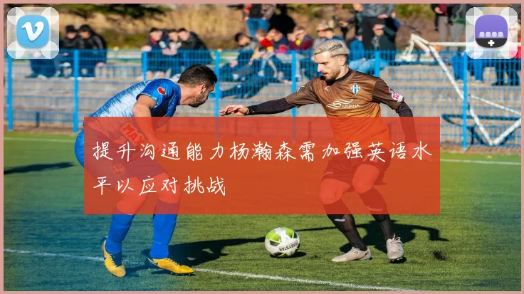 提升沟通能力杨瀚森需加强英语水平以应对挑战