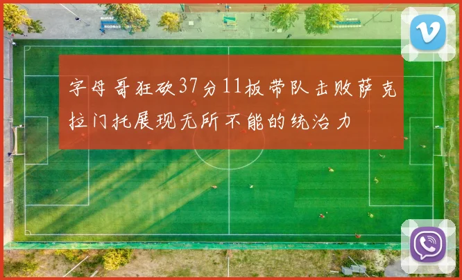 字母哥狂砍37分11板带队击败萨克拉门托展现无所不能的统治力