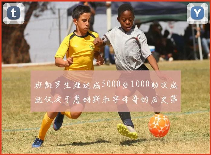 班凯罗生涯达成5000分1000助攻成就仅次于詹姆斯和字母哥的历史第三年轻球员