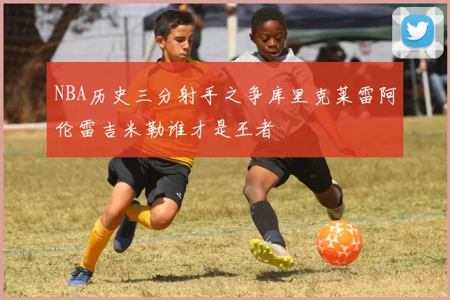 NBA历史三分射手之争库里克莱雷阿伦雷吉米勒谁才是王者