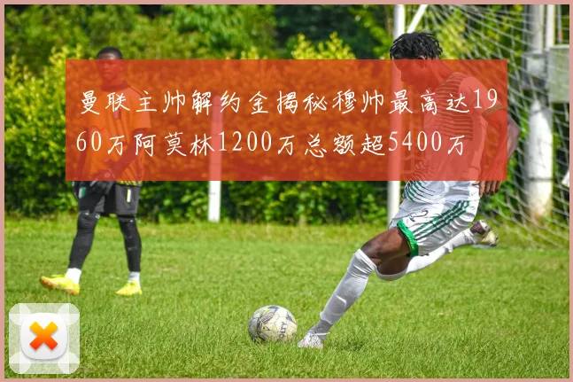 曼联主帅解约金揭秘穆帅最高达1960万阿莫林1200万总额超5400万