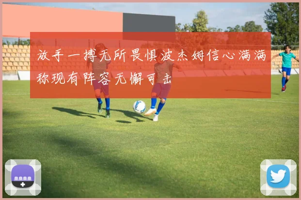 放手一搏无所畏惧波杰姆信心满满称现有阵容无懈可击