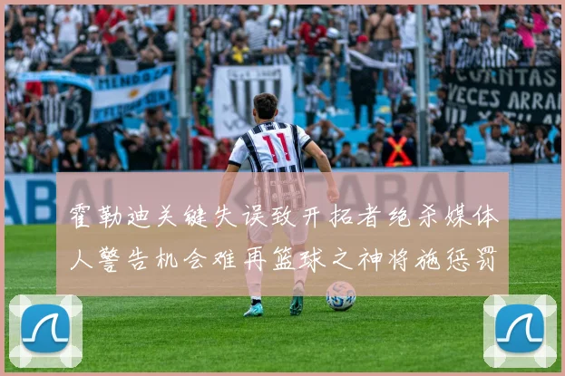 霍勒迪关键失误致开拓者绝杀媒体人警告机会难再篮球之神将施惩罚
