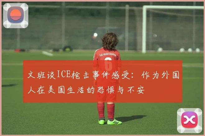 文班谈ICE枪击事件感受：作为外国人在美国生活的恐惧与不安