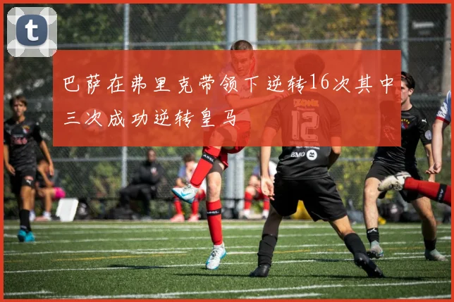 巴萨在弗里克带领下逆转16次其中三次成功逆转皇马