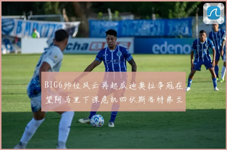 BIG6帅位风云再起瓜迪奥拉争冠在望阿马里下课危机四伏斯洛特弗兰克如坐针毡