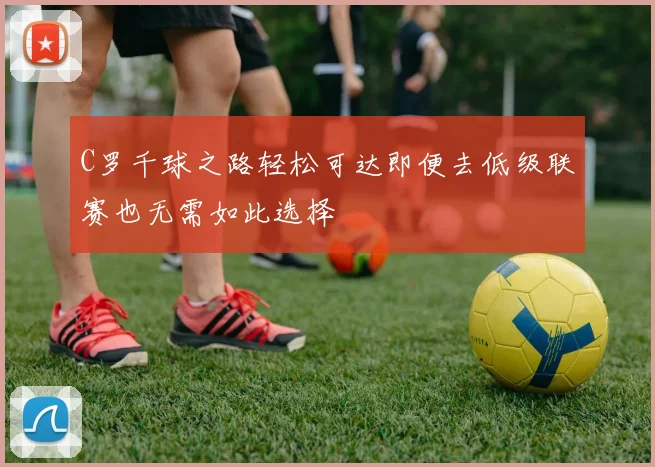 C罗千球之路轻松可达即便去低级联赛也无需如此选择