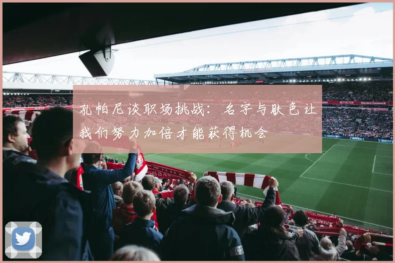 孔帕尼谈职场挑战：名字与肤色让我们努力加倍才能获得机会