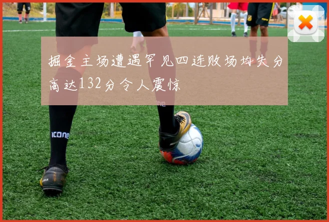 掘金主场遭遇罕见四连败场均失分高达132分令人震惊