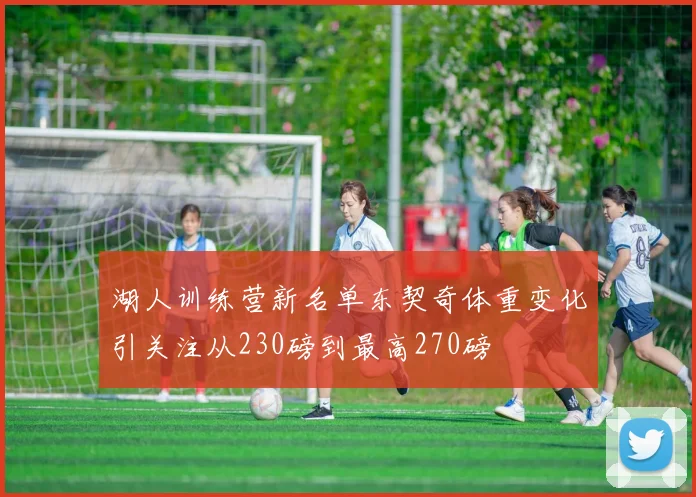 湖人训练营新名单东契奇体重变化引关注从230磅到最高270磅
