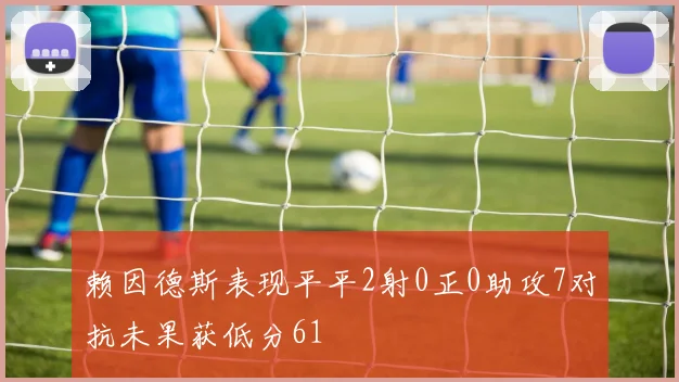 赖因德斯表现平平2射0正0助攻7对抗未果获低分61