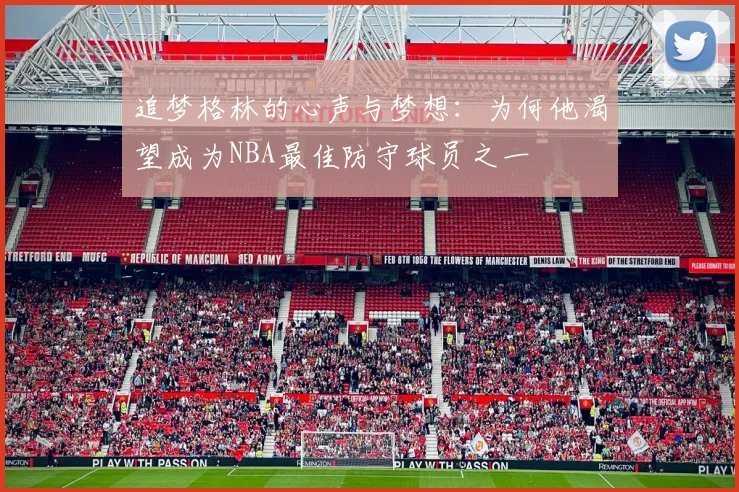 追梦格林的心声与梦想：为何他渴望成为NBA最佳防守球员之一