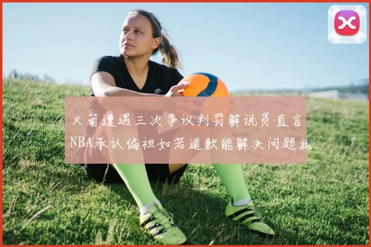 火箭遭遇三次争议判罚解说员直言NBA承认偏袒如若道歉能解决问题就好了