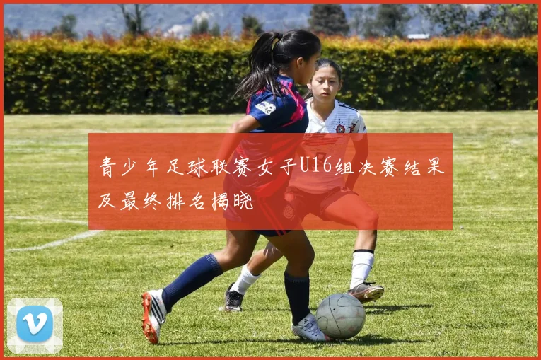 青少年足球联赛女子U16组决赛结果及最终排名揭晓